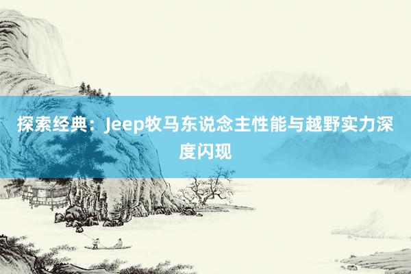 探索经典：Jeep牧马东说念主性能与越野实力深度闪现