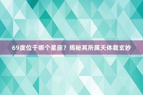 69度位于哪个星座？揭秘其所属天体裁玄妙