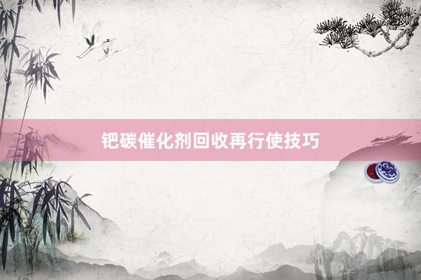 钯碳催化剂回收再行使技巧