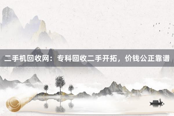 二手机回收网：专科回收二手开拓，价钱公正靠谱