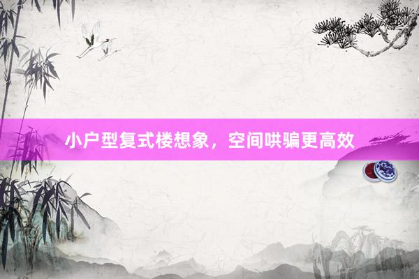 小户型复式楼想象，空间哄骗更高效
