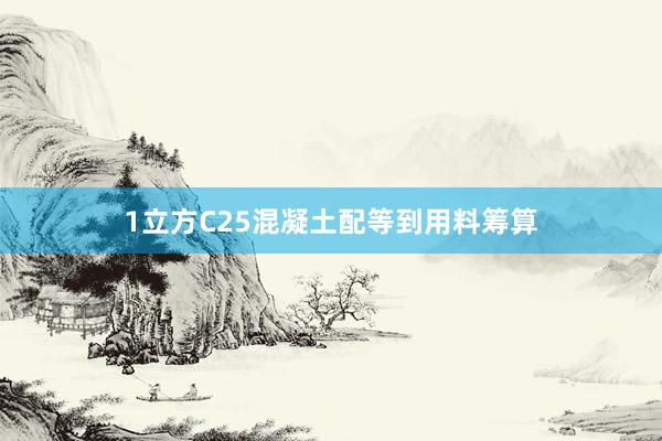 1立方C25混凝土配等到用料筹算